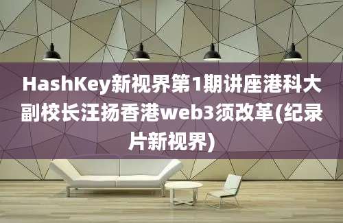 HashKey新视界第1期讲座港科大副校长汪扬香港web3须改革(纪录片新视界)