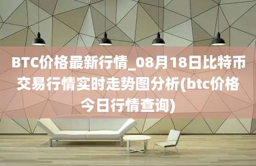 BTC价格最新行情_08月18日比特币交易行情实时走势图分析(btc价格今日行情查询)