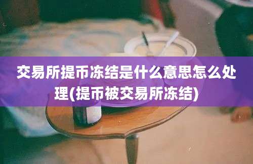 交易所提币冻结是什么意思怎么处理(提币被交易所冻结)