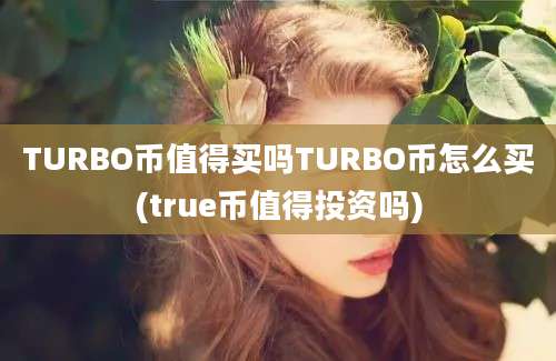 TURBO币值得买吗TURBO币怎么买(true币值得投资吗)