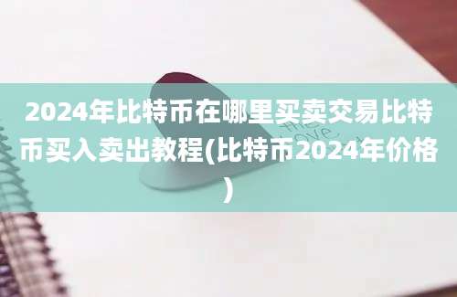 2024年比特币在哪里买卖交易比特币买入卖出教程(比特币2024年价格)