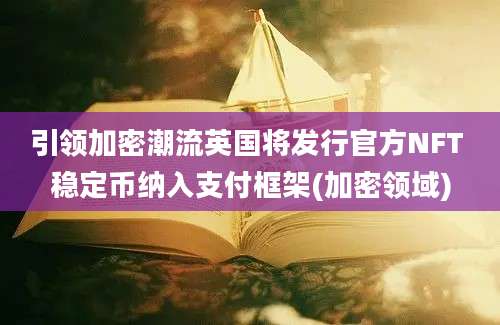 引领加密潮流英国将发行官方NFT 稳定币纳入支付框架(加密领域)