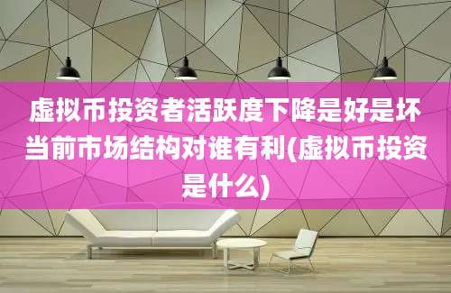 虚拟币投资者活跃度下降是好是坏当前市场结构对谁有利(虚拟币投资是什么)