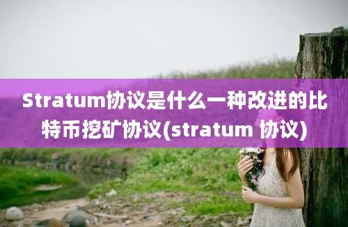 Stratum协议是什么一种改进的比特币挖矿协议(stratum 协议)