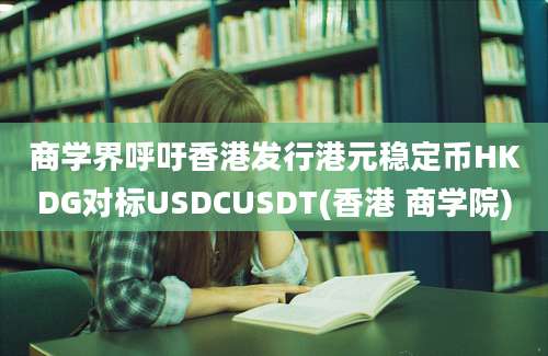 商学界呼吁香港发行港元稳定币HKDG对标USDCUSDT(香港 商学院)