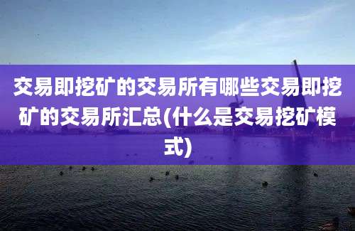 交易即挖矿的交易所有哪些交易即挖矿的交易所汇总(什么是交易挖矿模式)