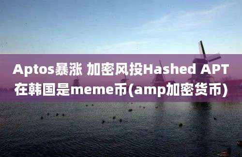 Aptos暴涨 加密风投Hashed APT在韩国是meme币(amp加密货币)