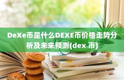 DeXe币是什么DEXE币价格走势分析及未来预测(dex 币)