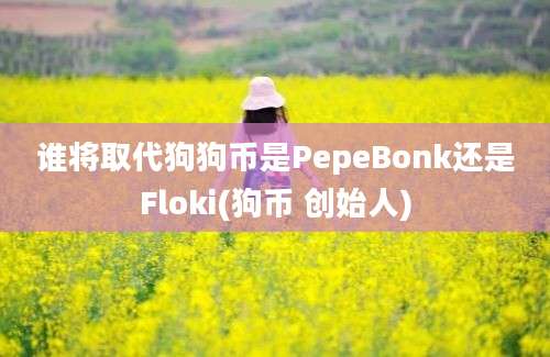 谁将取代狗狗币是PepeBonk还是Floki(狗币 创始人)