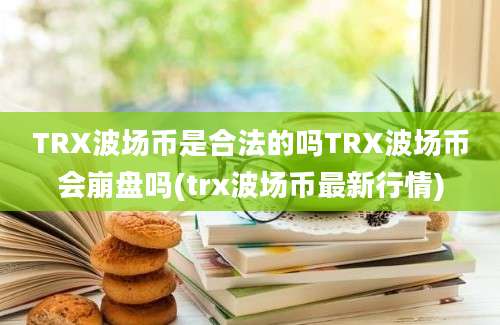 TRX波场币是合法的吗TRX波场币会崩盘吗(trx波场币最新行情)