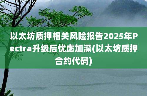 以太坊质押相关风险报告2025年Pectra升级后忧虑加深(以太坊质押合约代码)