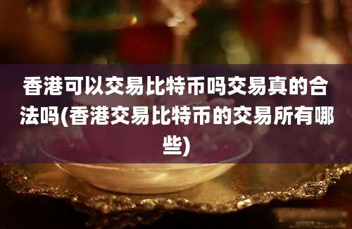 香港可以交易比特币吗交易真的合法吗(香港交易比特币的交易所有哪些)