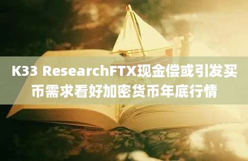 K33 ResearchFTX现金偿或引发买币需求看好加密货币年底行情