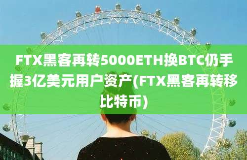 FTX黑客再转5000ETH换BTC仍手握3亿美元用户资产(FTX黑客再转移比特币)