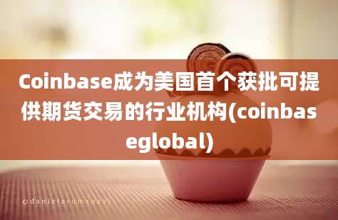 Coinbase成为美国首个获批可提供期货交易的行业机构(coinbaseglobal)