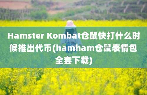 Hamster Kombat仓鼠快打什么时候推出代币(hamham仓鼠表情包全套下载)