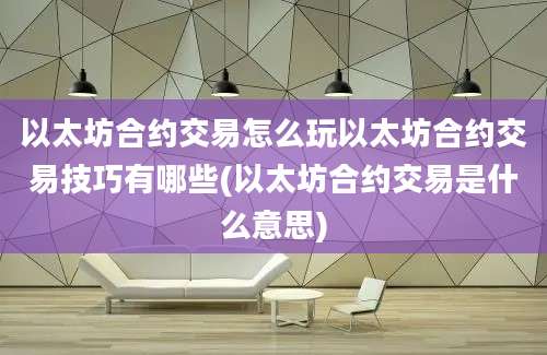 以太坊合约交易怎么玩以太坊合约交易技巧有哪些(以太坊合约交易是什么意思)