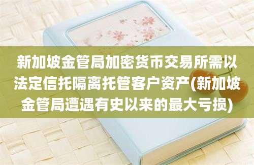 新加坡金管局加密货币交易所需以法定信托隔离托管客户资产(新加坡金管局遭遇有史以来的最大亏损)