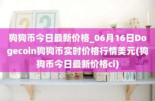 狗狗币今日最新价格_06月16日Dogecoin狗狗币实时价格行情美元(狗狗币今日最新价格ci)