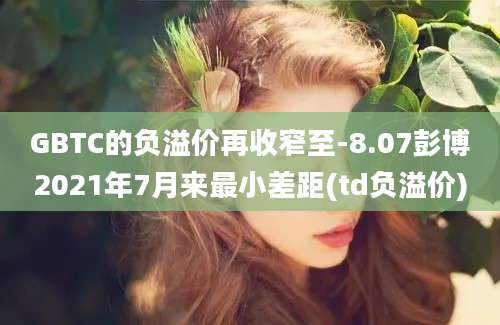 GBTC的负溢价再收窄至-8.07彭博2021年7月来最小差距(td负溢价)