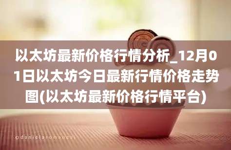 以太坊最新价格行情分析_12月01日以太坊今日最新行情价格走势图(以太坊最新价格行情平台)