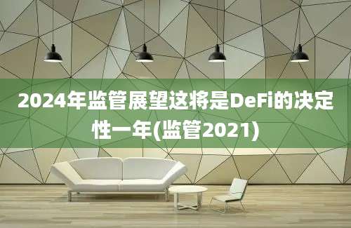 2024年监管展望这将是DeFi的决定性一年(监管2021)