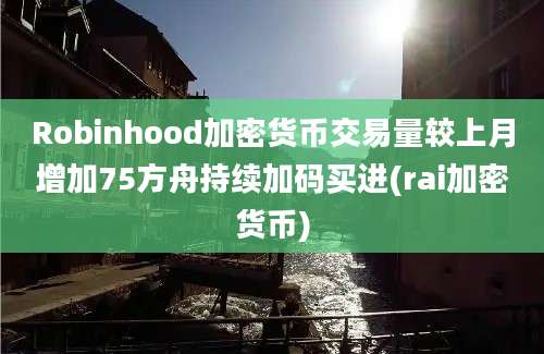 Robinhood加密货币交易量较上月增加75方舟持续加码买进(rai加密货币)