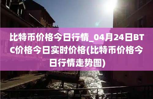 比特币价格今日行情_04月24日BTC价格今日实时价格(比特币价格今日行情走势图)