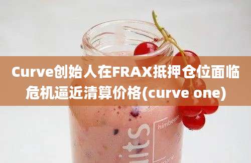 Curve创始人在FRAX抵押仓位面临危机逼近清算价格(curve one)