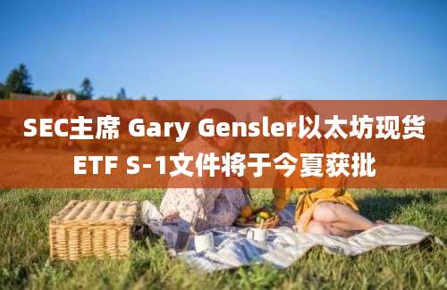 SEC主席 Gary Gensler以太坊现货ETF S-1文件将于今夏获批