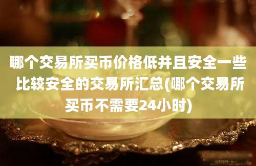 哪个交易所买币价格低并且安全一些 比较安全的交易所汇总(哪个交易所买币不需要24小时)