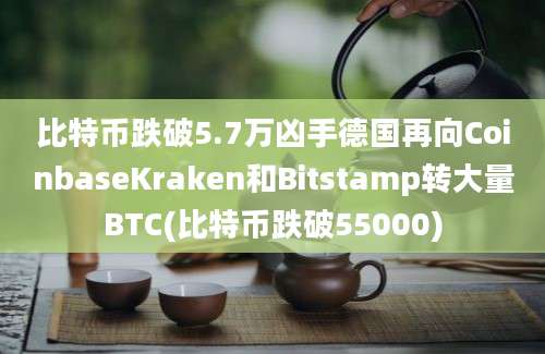 比特币跌破5.7万凶手德国再向CoinbaseKraken和Bitstamp转大量BTC(比特币跌破55000)