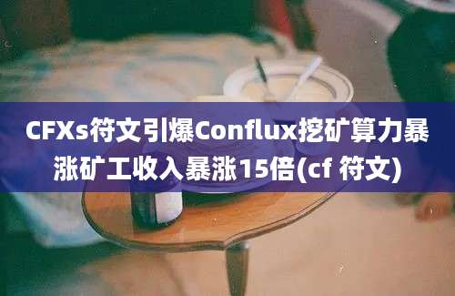 CFXs符文引爆Conflux挖矿算力暴涨矿工收入暴涨15倍(cf 符文)