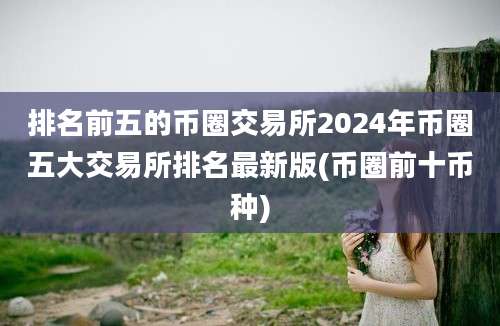 排名前五的币圈交易所2024年币圈五大交易所排名最新版(币圈前十币种)