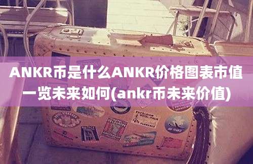 ANKR币是什么ANKR价格图表市值一览未来如何(ankr币未来价值)