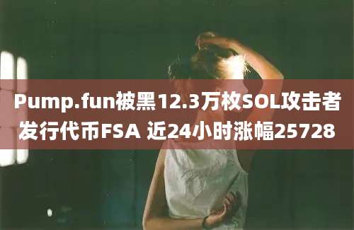 Pump.fun被黑12.3万枚SOL攻击者发行代币FSA 近24小时涨幅25728