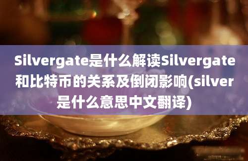 Silvergate是什么解读Silvergate和比特币的关系及倒闭影响(silver是什么意思中文翻译)