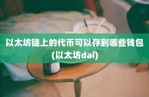 以太坊链上的代币可以存到哪些钱包(以太坊dai)