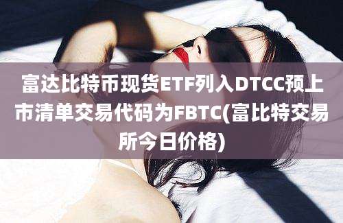 富达比特币现货ETF列入DTCC预上市清单交易代码为FBTC(富比特交易所今日价格)