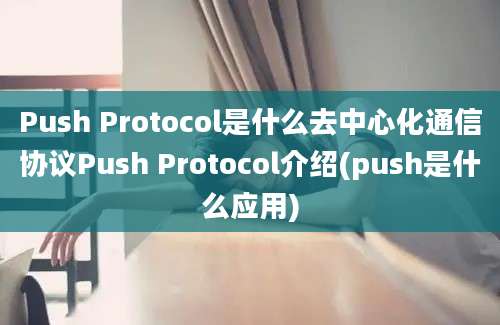 Push Protocol是什么去中心化通信协议Push Protocol介绍(push是什么应用)