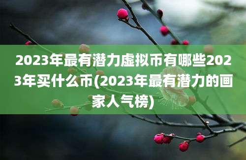 2023年最有潜力虚拟币有哪些2023年买什么币(2023年最有潜力的画家人气榜)