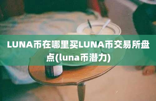 LUNA币在哪里买LUNA币交易所盘点(luna币潜力)