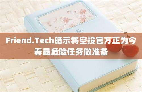 Friend.Tech暗示将空投官方正为今春最危险任务做准备