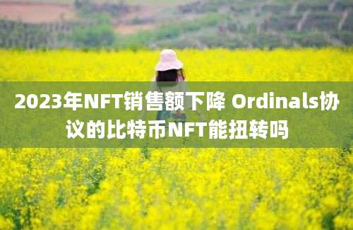 2023年NFT销售额下降 Ordinals协议的比特币NFT能扭转吗