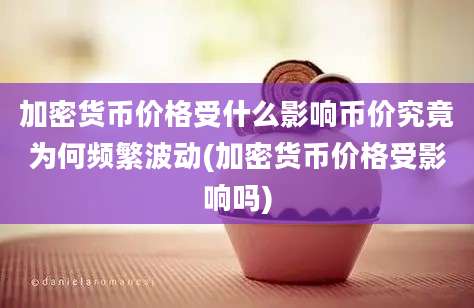 加密货币价格受什么影响币价究竟为何频繁波动(加密货币价格受影响吗)