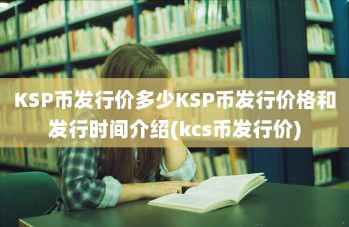 KSP币发行价多少KSP币发行价格和发行时间介绍(kcs币发行价)