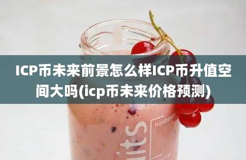 ICP币未来前景怎么样ICP币升值空间大吗(icp币未来价格预测)