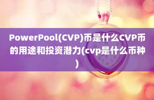 PowerPool(CVP)币是什么CVP币的用途和投资潜力(cvp是什么币种)