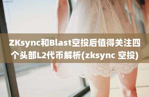 ZKsync和Blast空投后值得关注四个头部L2代币解析(zksync 空投)