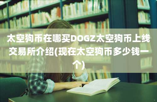 太空狗币在哪买DOGZ太空狗币上线交易所介绍(现在太空狗币多少钱一个)